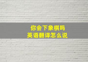 你会下象棋吗英语翻译怎么说