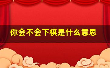 你会不会下棋是什么意思