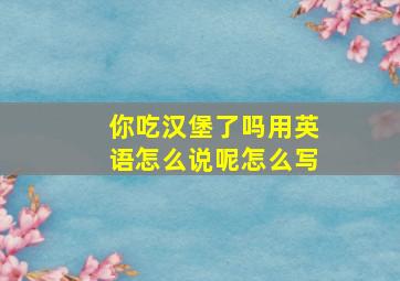 你吃汉堡了吗用英语怎么说呢怎么写