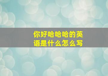 你好哈哈哈的英语是什么怎么写