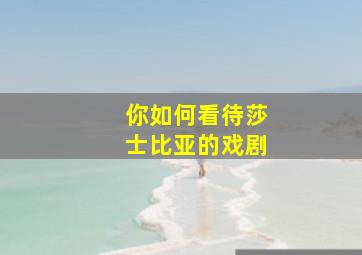 你如何看待莎士比亚的戏剧