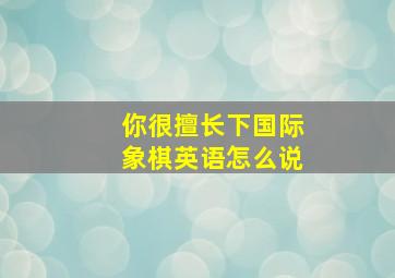 你很擅长下国际象棋英语怎么说