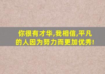 你很有才华,我相信,平凡的人因为努力而更加优秀!