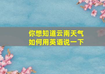 你想知道云南天气如何用英语说一下