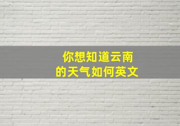 你想知道云南的天气如何英文