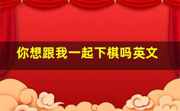 你想跟我一起下棋吗英文