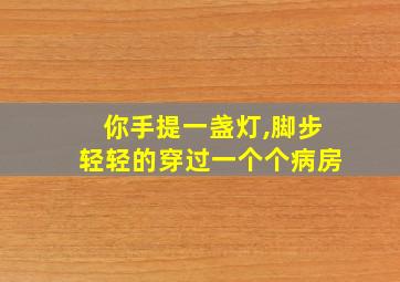 你手提一盏灯,脚步轻轻的穿过一个个病房