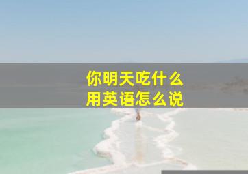 你明天吃什么用英语怎么说