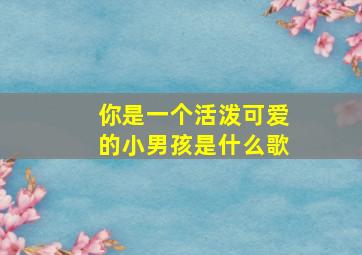 你是一个活泼可爱的小男孩是什么歌