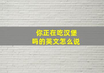 你正在吃汉堡吗的英文怎么说