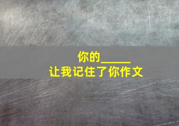 你的_____让我记住了你作文