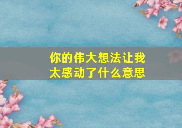 你的伟大想法让我太感动了什么意思