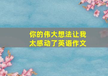 你的伟大想法让我太感动了英语作文