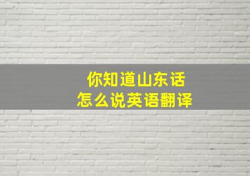 你知道山东话怎么说英语翻译