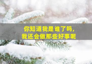 你知道我是谁了吗,我还会做那些好事呢