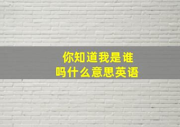 你知道我是谁吗什么意思英语