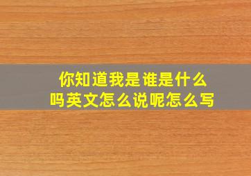 你知道我是谁是什么吗英文怎么说呢怎么写