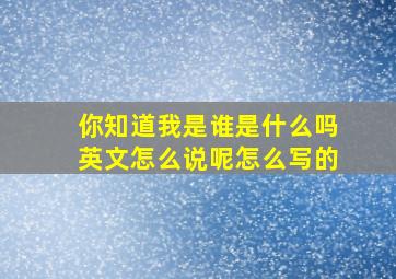 你知道我是谁是什么吗英文怎么说呢怎么写的