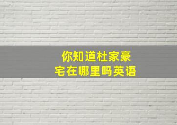 你知道杜家豪宅在哪里吗英语