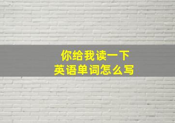 你给我读一下英语单词怎么写