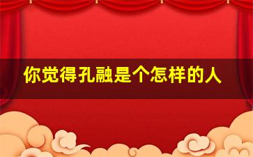 你觉得孔融是个怎样的人