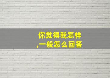 你觉得我怎样,一般怎么回答