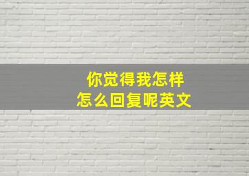 你觉得我怎样怎么回复呢英文