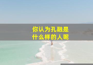 你认为孔融是什么样的人呢