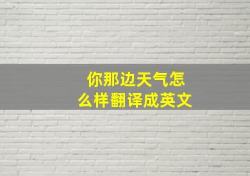 你那边天气怎么样翻译成英文