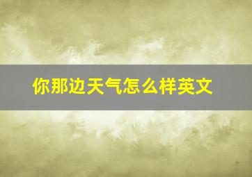 你那边天气怎么样英文