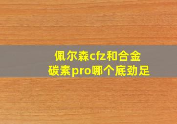 佩尔森cfz和合金碳素pro哪个底劲足