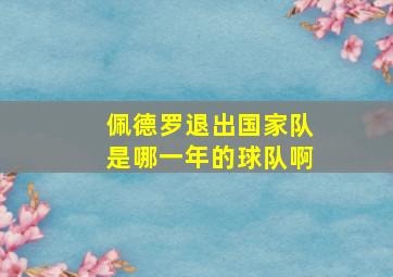 佩德罗退出国家队是哪一年的球队啊