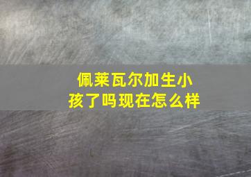 佩莱瓦尔加生小孩了吗现在怎么样