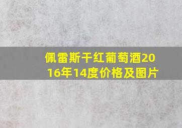 佩雷斯干红葡萄酒2016年14度价格及图片