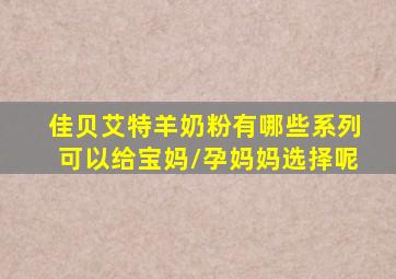 佳贝艾特羊奶粉有哪些系列可以给宝妈/孕妈妈选择呢