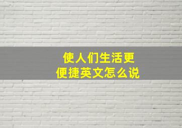 使人们生活更便捷英文怎么说