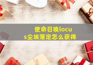 使命召唤locus尘埃落定怎么获得