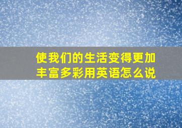 使我们的生活变得更加丰富多彩用英语怎么说