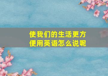 使我们的生活更方便用英语怎么说呢