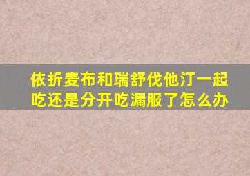 依折麦布和瑞舒伐他汀一起吃还是分开吃漏服了怎么办