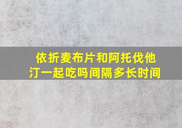 依折麦布片和阿托伐他汀一起吃吗间隔多长时间