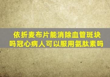 依折麦布片能消除血管斑块吗冠心病人可以服用氨肽素吗