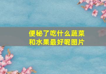 便秘了吃什么蔬菜和水果最好呢图片