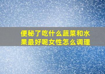 便秘了吃什么蔬菜和水果最好呢女性怎么调理