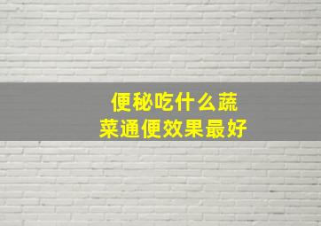 便秘吃什么蔬菜通便效果最好