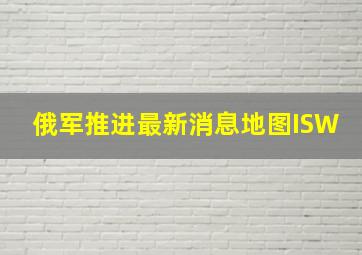 俄军推进最新消息地图ISW