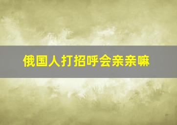 俄国人打招呼会亲亲嘛