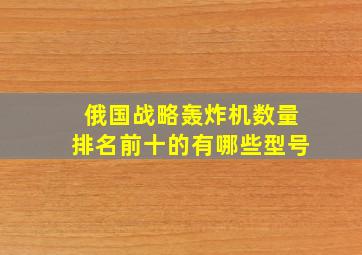 俄国战略轰炸机数量排名前十的有哪些型号