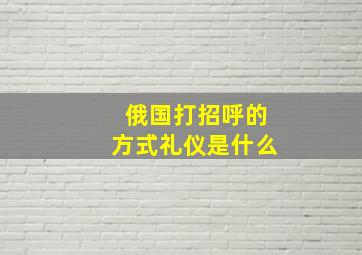 俄国打招呼的方式礼仪是什么