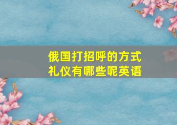 俄国打招呼的方式礼仪有哪些呢英语